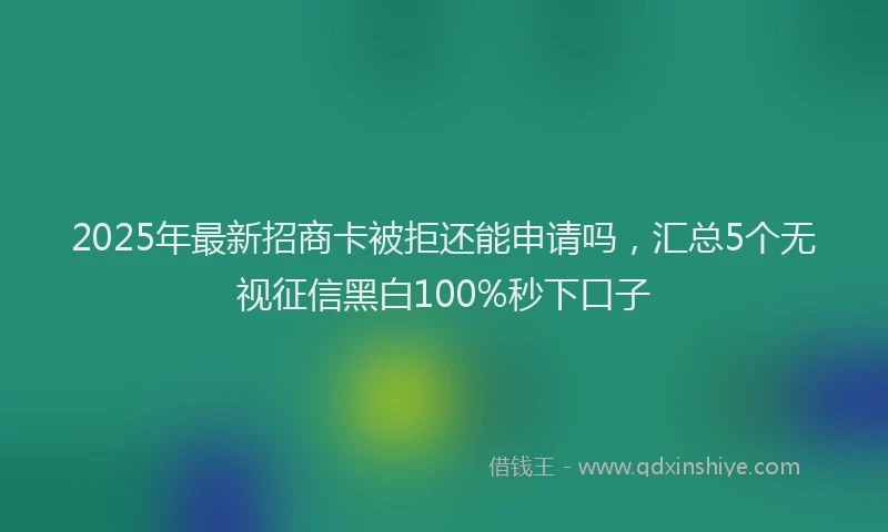 2025年最新招商卡被拒还能申请吗，汇总5个无视征信黑白100%秒下口子