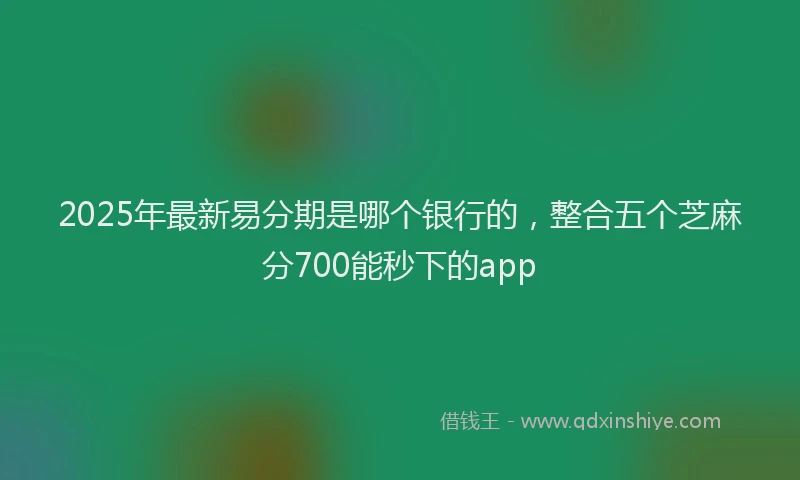 2025年最新易分期是哪个银行的，整合五个芝麻分700能秒下的app