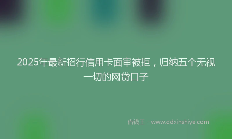 2025年最新招行信用卡面审被拒，归纳五个无视一切的网贷口子