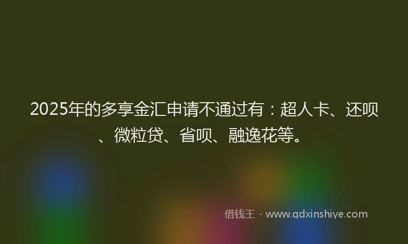 2025年的多享金汇申请不通过有：超人卡、还呗、微粒贷、省呗、融逸花等。