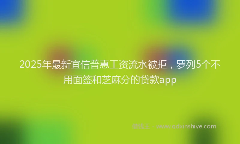 2025年最新宜信普惠工资流水被拒，罗列5个不用面签和芝麻分的贷款app