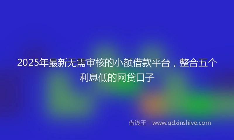 2025年最新无需审核的小额借款平台，整合五个利息低的网贷口子