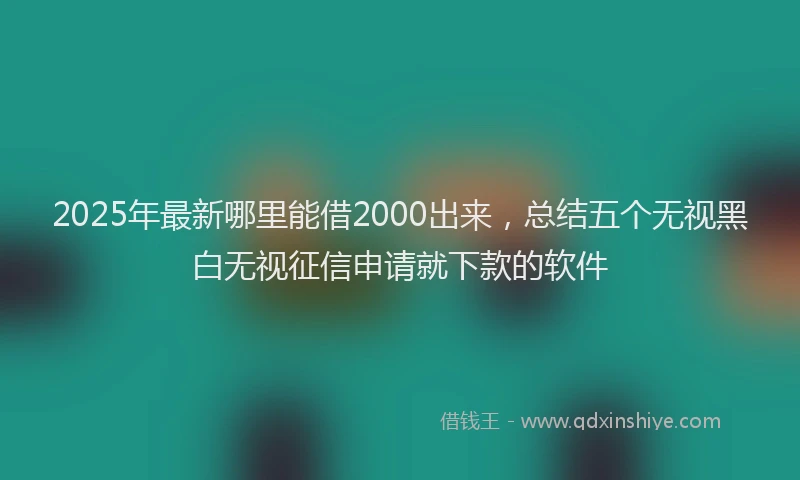 2025年最新哪里能借2000出来，总结五个无视黑白无视征信申请就下款的软件