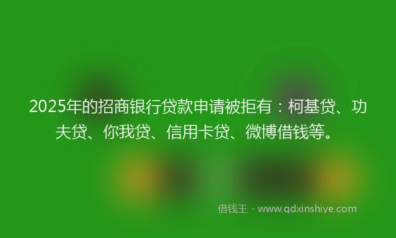 2025年的招商银行贷款申请被拒有：柯基贷、功夫贷、你我贷、信用卡贷、微博借钱等。