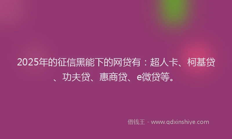 2025年的征信黑能下的网贷有：超人卡、柯基贷、功夫贷、惠商贷、e微贷等。