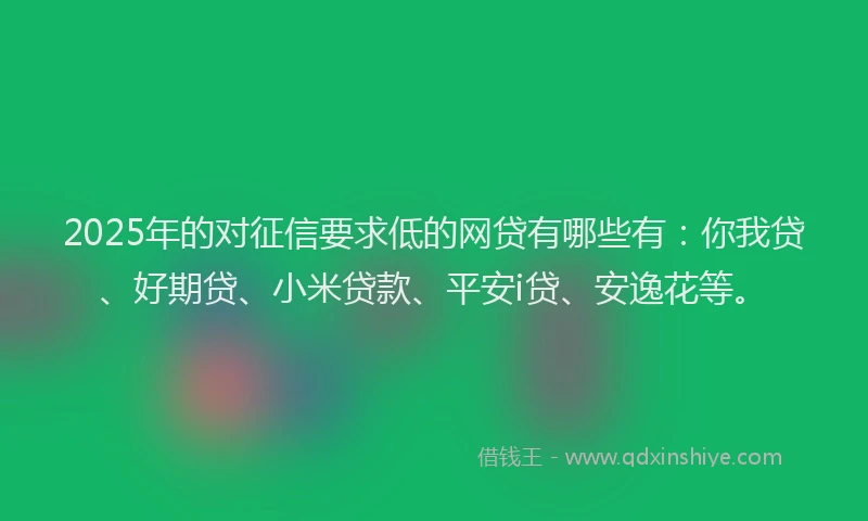 2025年的对征信要求低的网贷有哪些有：你我贷、好期贷、小米贷款、平安i贷、安逸花等。