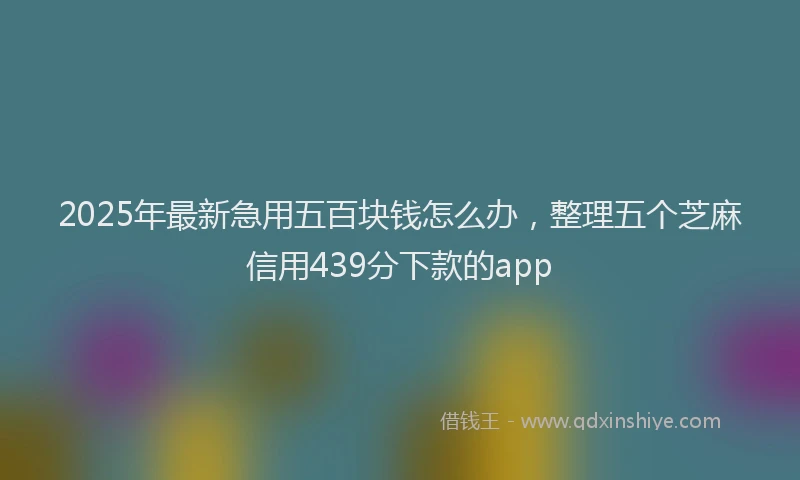 2025年最新急用五百块钱怎么办，整理五个芝麻信用439分下款的app