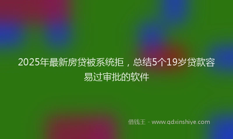 2025年最新房贷被系统拒，总结5个19岁贷款容易过审批的软件