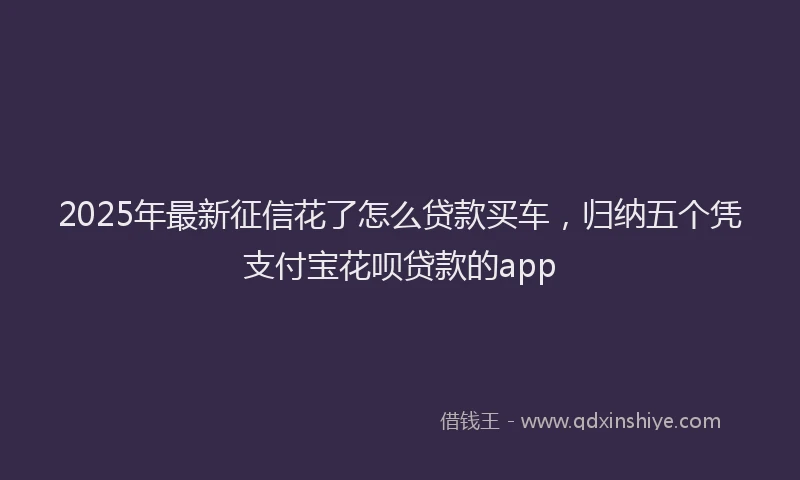 2025年最新征信花了怎么贷款买车，归纳五个凭支付宝花呗贷款的app