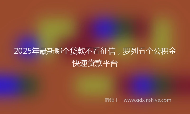 2025年最新哪个贷款不看征信，罗列五个公积金快速贷款平台