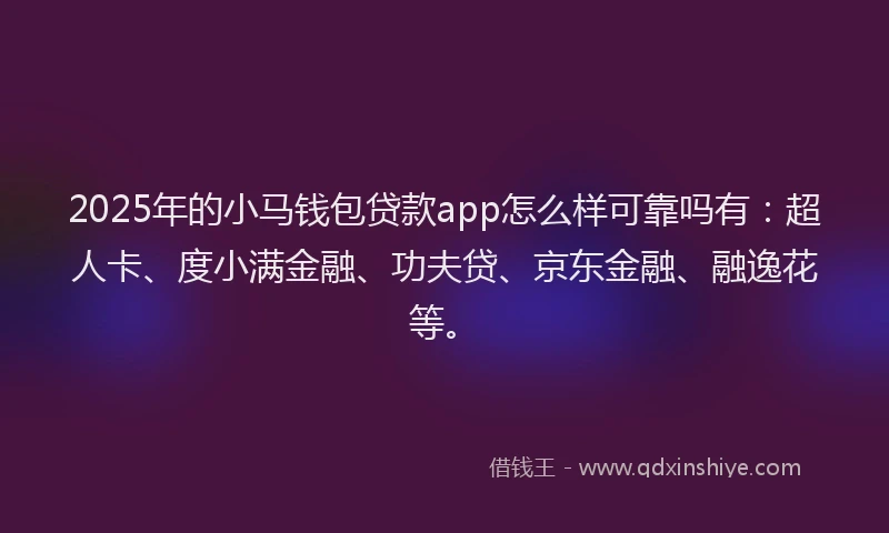2025年的小马钱包贷款app怎么样可靠吗有：超人卡、度小满金融、功夫贷、京东金融、融逸花等。