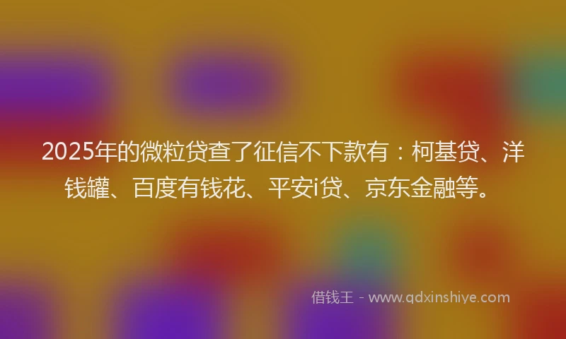 2025年的微粒贷查了征信不下款有：柯基贷、洋钱罐、百度有钱花、平安i贷、京东金融等。