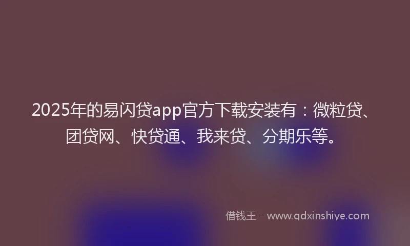 2025年的易闪贷app官方下载安装有：微粒贷、团贷网、快贷通、我来贷、分期乐等。