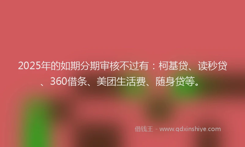 2025年的如期分期审核不过有：柯基贷、读秒贷、360借条、美团生活费、随身贷等。