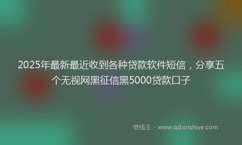 2025年最新最近收到各种贷款软件短信，分享五个无视网黑征信黑5000贷款口子