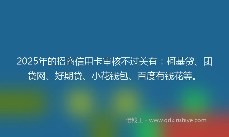 2025年的招商信用卡审核不过关有：柯基贷、团贷网、好期贷、小花钱包、百度有钱花等。