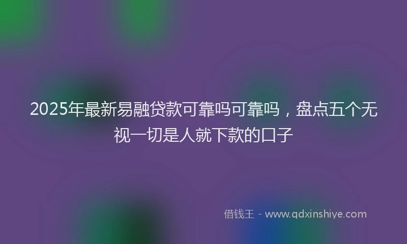 2025年最新易融贷款可靠吗可靠吗，盘点五个无视一切是人就下款的口子