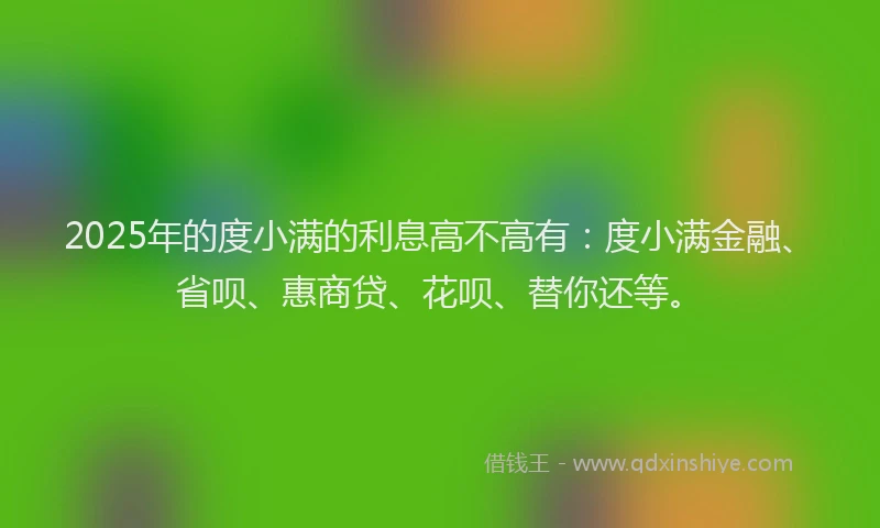 2025年的度小满的利息高不高有：度小满金融、省呗、惠商贷、花呗、替你还等。
