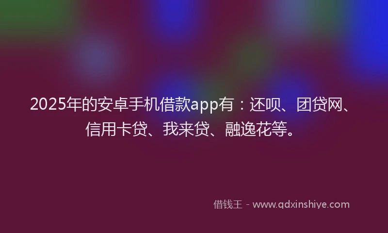 2025年的安卓手机借款app有：还呗、团贷网、信用卡贷、我来贷、融逸花等。