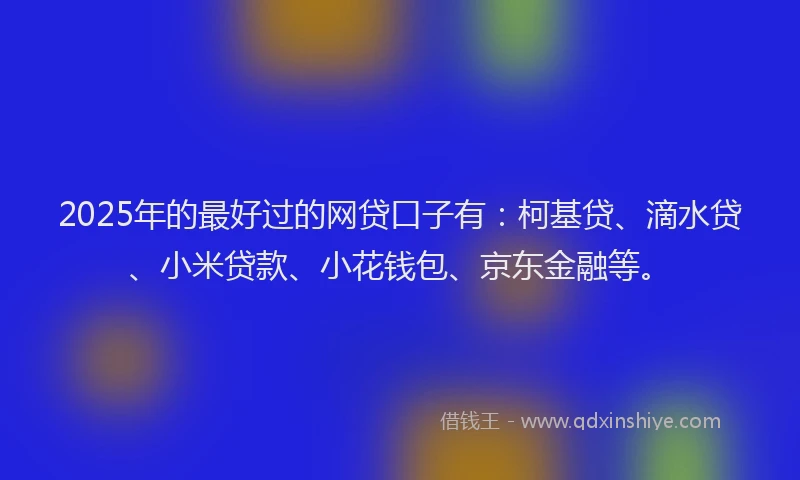 2025年的最好过的网贷口子有：柯基贷、滴水贷、小米贷款、小花钱包、京东金融等。