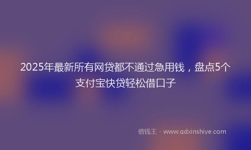 2025年最新所有网贷都不通过急用钱，盘点5个支付宝快贷轻松借口子