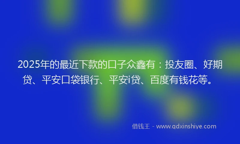 2025年的最近下款的口子众鑫有：投友圈、好期贷、平安口袋银行、平安i贷、百度有钱花等。