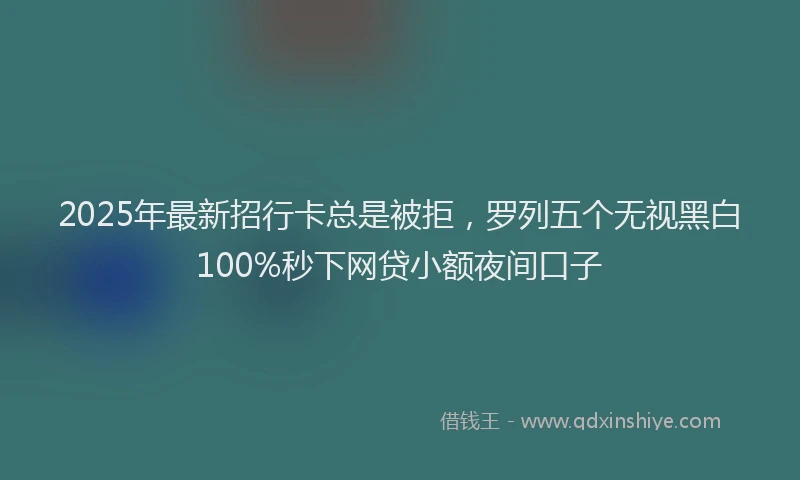 2025年最新招行卡总是被拒，罗列五个无视黑白100%秒下网贷小额夜间口子