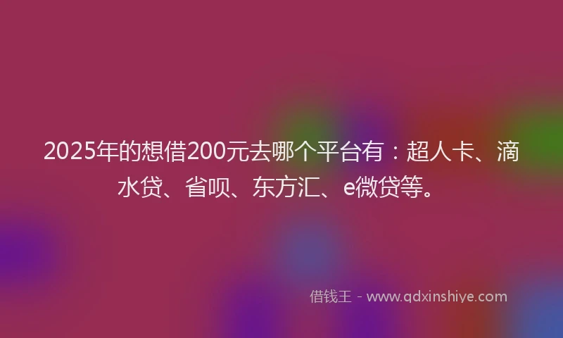 2025年的想借200元去哪个平台有：超人卡、滴水贷、省呗、东方汇、e微贷等。