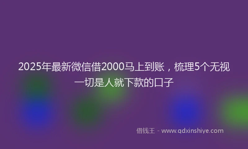 2025年最新微信借2000马上到账，梳理5个无视一切是人就下款的口子