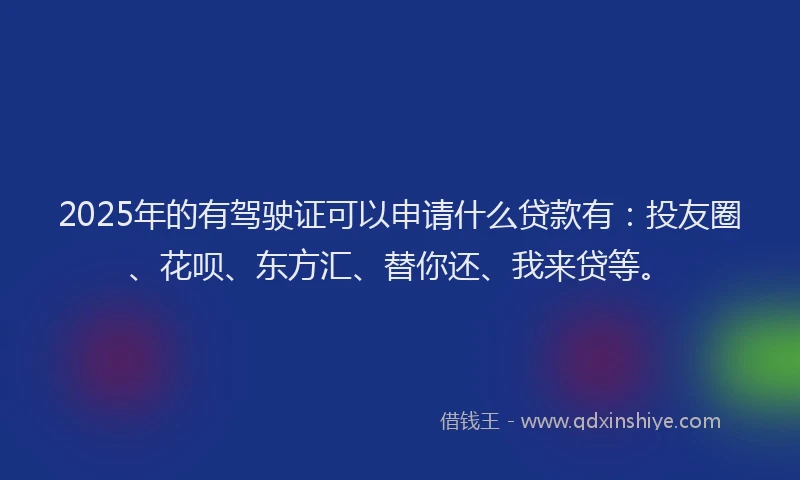 2025年的有驾驶证可以申请什么贷款有：投友圈、花呗、东方汇、替你还、我来贷等。
