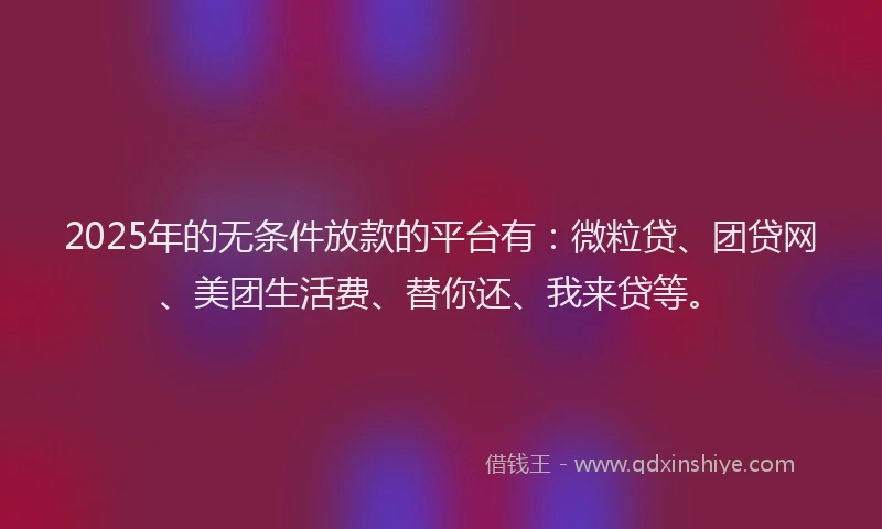 2025年的无条件放款的平台有：微粒贷、团贷网、美团生活费、替你还、我来贷等。
