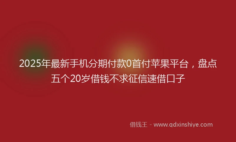 2025年最新手机分期付款0首付苹果平台，盘点五个20岁借钱不求征信速借口子