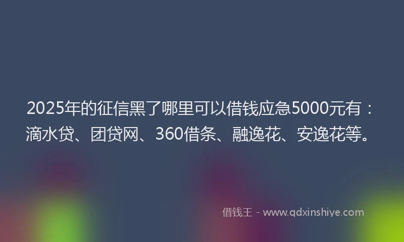 2025年的征信黑了哪里可以借钱应急5000元有：滴水贷、团贷网、360借条、融逸花、安逸花等。
