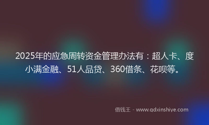 2025年的应急周转资金管理办法有：超人卡、度小满金融、51人品贷、360借条、花呗等。
