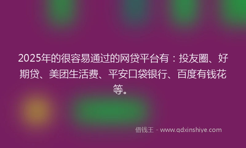 2025年的很容易通过的网贷平台有：投友圈、好期贷、美团生活费、平安口袋银行、百度有钱花等。