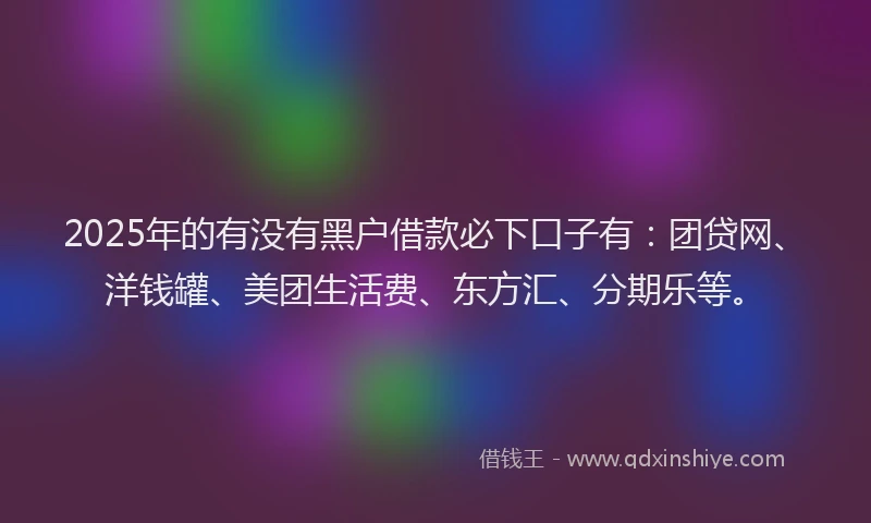 2025年的有没有黑户借款必下口子有：团贷网、洋钱罐、美团生活费、东方汇、分期乐等。