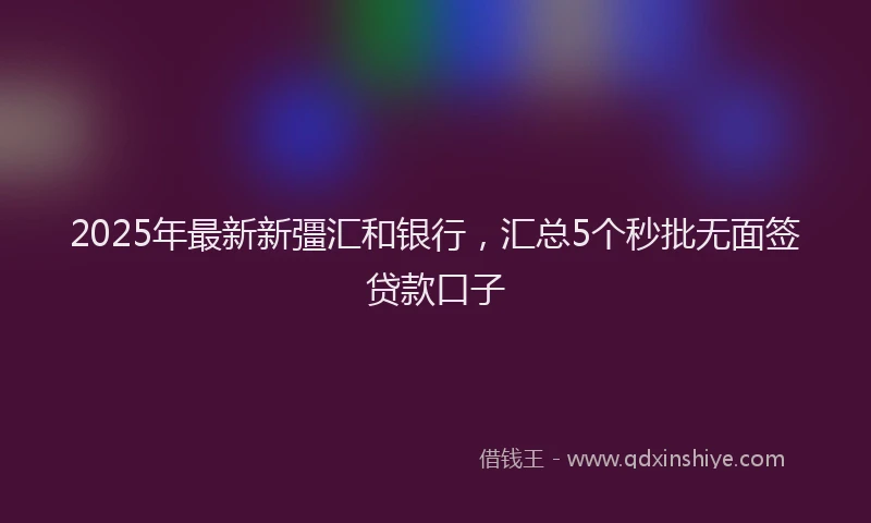 2025年最新新彊汇和银行，汇总5个秒批无面签贷款口子