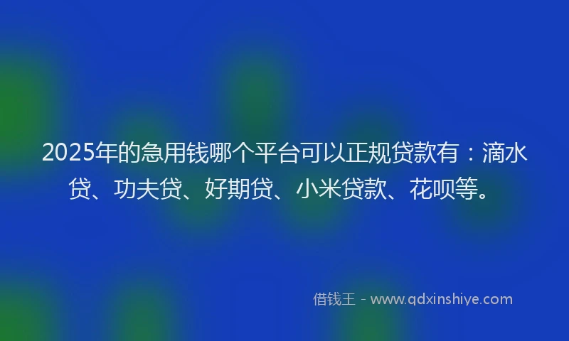 2025年的急用钱哪个平台可以正规贷款有：滴水贷、功夫贷、好期贷、小米贷款、花呗等。