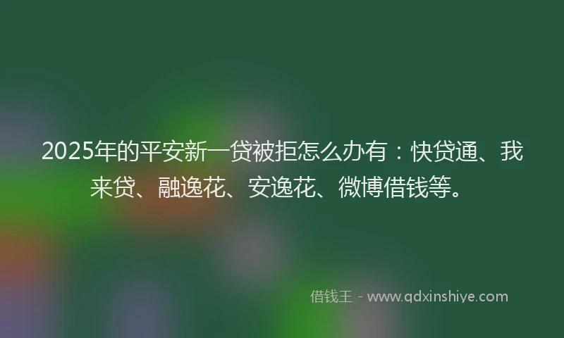 2025年的平安新一贷被拒怎么办有：快贷通、我来贷、融逸花、安逸花、微博借钱等。