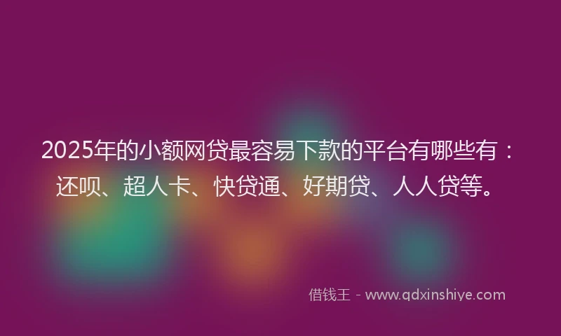 2025年的小额网贷最容易下款的平台有哪些有：还呗、超人卡、快贷通、好期贷、人人贷等。