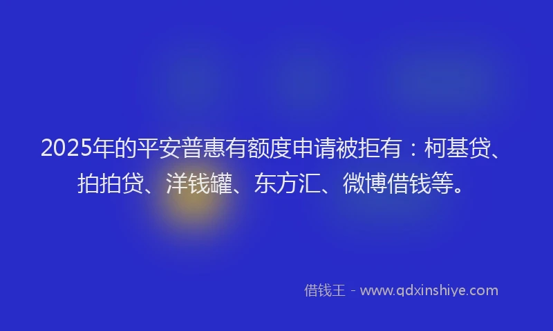 2025年的平安普惠有额度申请被拒有：柯基贷、拍拍贷、洋钱罐、东方汇、微博借钱等。