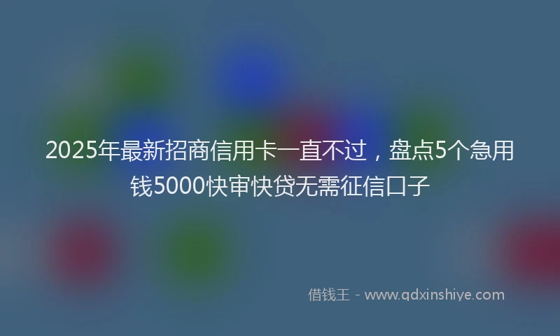 2025年最新招商信用卡一直不过，盘点5个急用钱5000快审快贷无需征信口子
