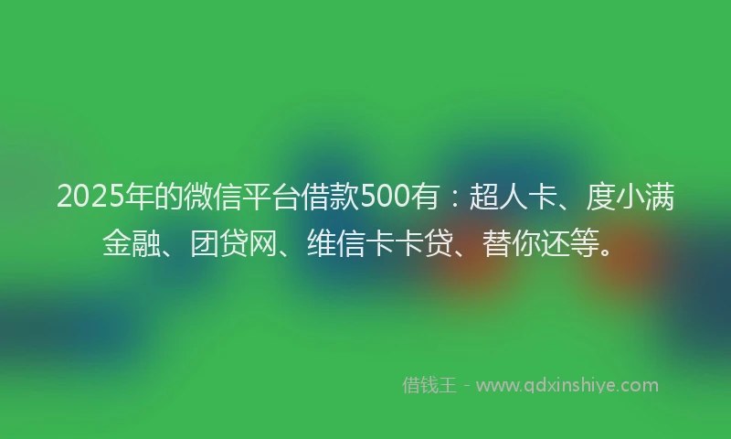 2025年的微信平台借款500有：超人卡、度小满金融、团贷网、维信卡卡贷、替你还等。
