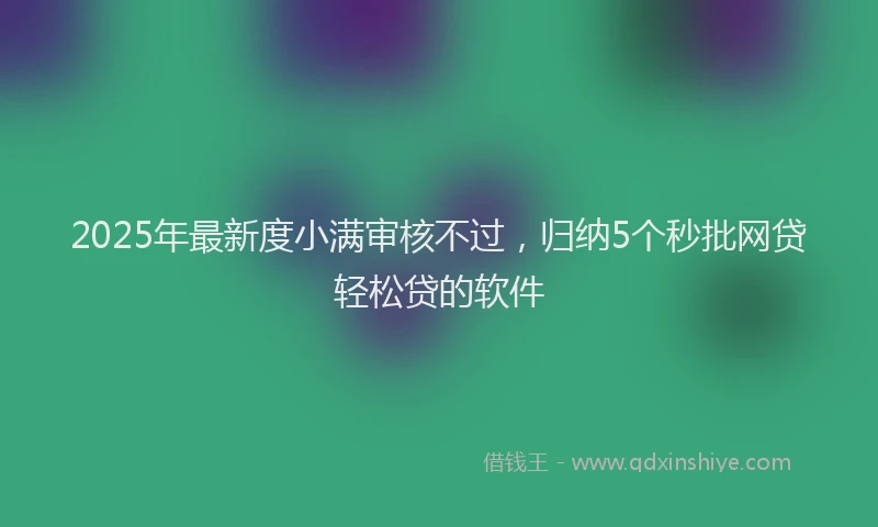 2025年最新度小满审核不过，归纳5个秒批网贷轻松贷的软件