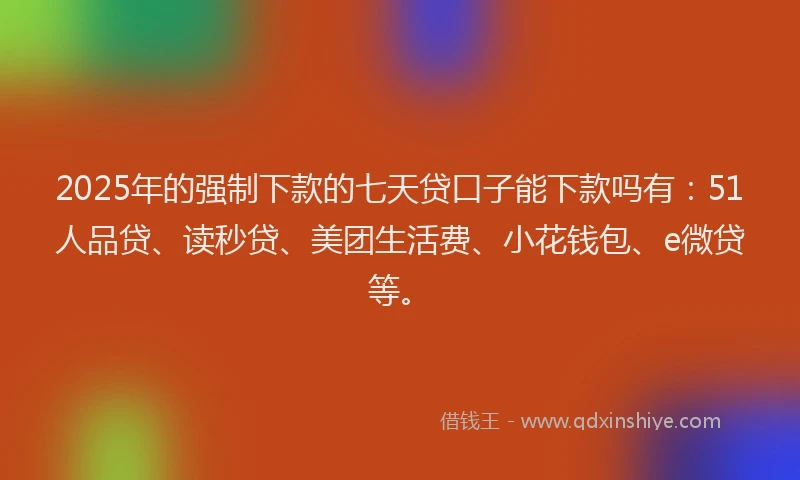 2025年的强制下款的七天贷口子能下款吗有：51人品贷、读秒贷、美团生活费、小花钱包、e微贷等。