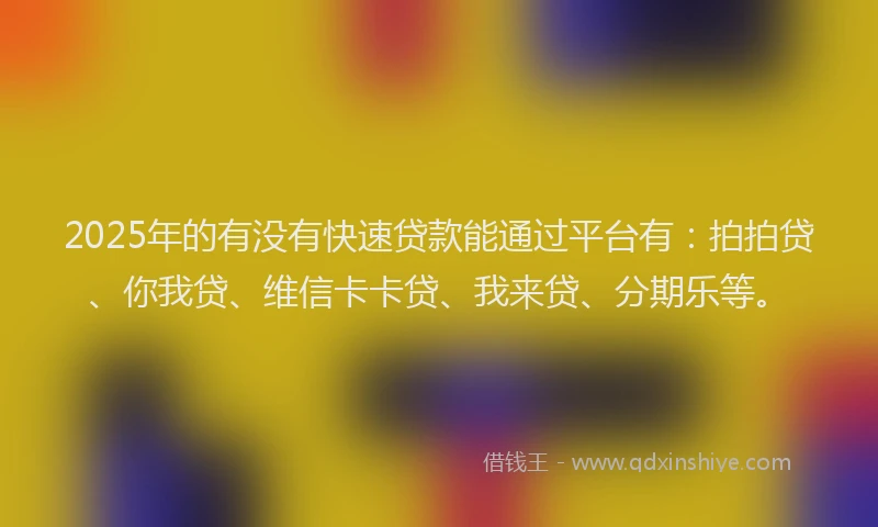 2025年的有没有快速贷款能通过平台有：拍拍贷、你我贷、维信卡卡贷、我来贷、分期乐等。