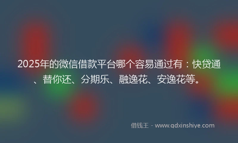 2025年的微信借款平台哪个容易通过有：快贷通、替你还、分期乐、融逸花、安逸花等。