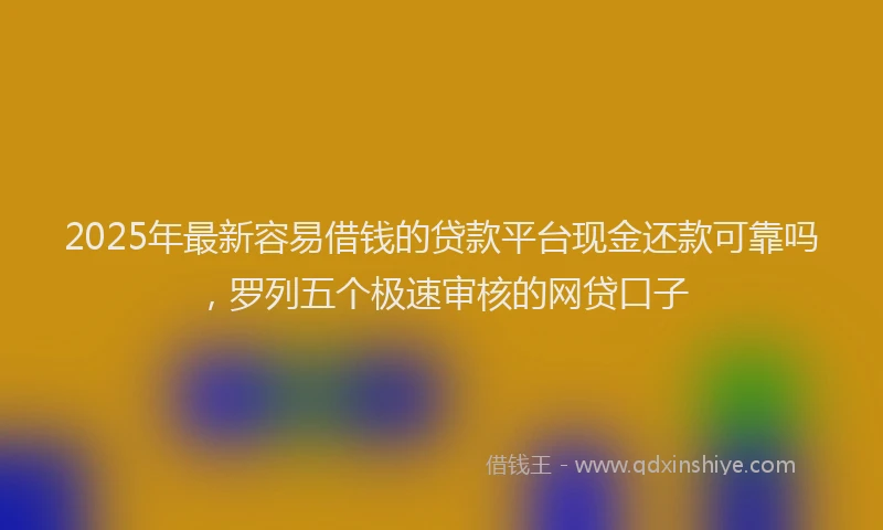 2025年最新容易借钱的贷款平台现金还款可靠吗，罗列五个极速审核的网贷口子