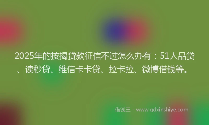 2025年的按揭贷款征信不过怎么办有：51人品贷、读秒贷、维信卡卡贷、拉卡拉、微博借钱等。