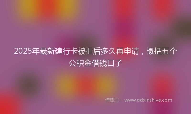 2025年最新建行卡被拒后多久再申请，概括五个公积金借钱口子